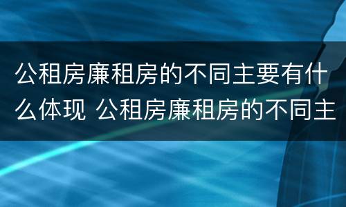 公租房廉租房的不同主要有什么体现 公租房廉租房的不同主要有什么体现