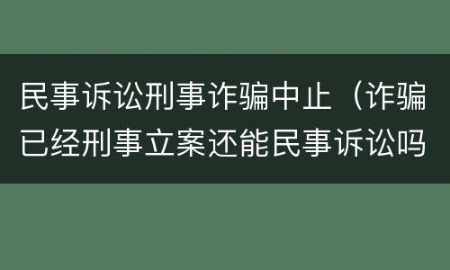 民事诉讼刑事诈骗中止（诈骗已经刑事立案还能民事诉讼吗）
