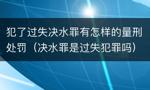 犯了过失决水罪有怎样的量刑处罚（决水罪是过失犯罪吗）