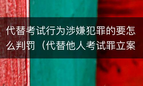 代替考试行为涉嫌犯罪的要怎么判罚（代替他人考试罪立案标准）