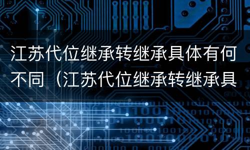 江苏代位继承转继承具体有何不同（江苏代位继承转继承具体有何不同呢）