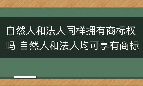 自然人和法人同样拥有商标权吗 自然人和法人均可享有商标权