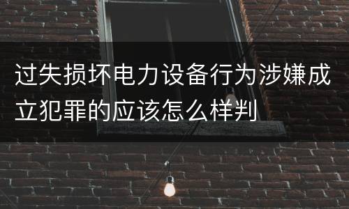 过失损坏电力设备行为涉嫌成立犯罪的应该怎么样判