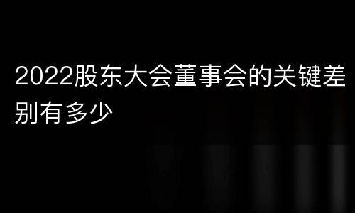 2022股东大会董事会的关键差别有多少