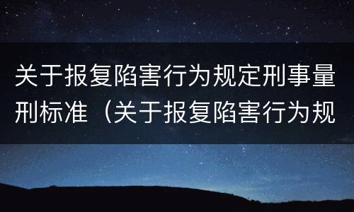 关于报复陷害行为规定刑事量刑标准（关于报复陷害行为规定刑事量刑标准最新）