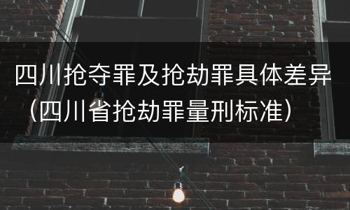 四川抢夺罪及抢劫罪具体差异（四川省抢劫罪量刑标准）