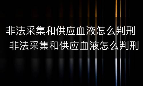 非法采集和供应血液怎么判刑 非法采集和供应血液怎么判刑的