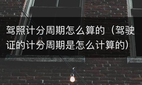 驾照计分周期怎么算的（驾驶证的计分周期是怎么计算的）