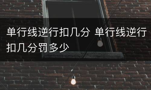 单行线逆行扣几分 单行线逆行扣几分罚多少