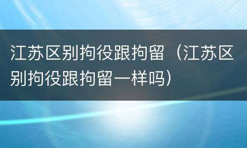 江苏区别拘役跟拘留（江苏区别拘役跟拘留一样吗）