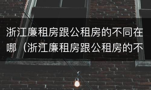 浙江廉租房跟公租房的不同在哪（浙江廉租房跟公租房的不同在哪里）