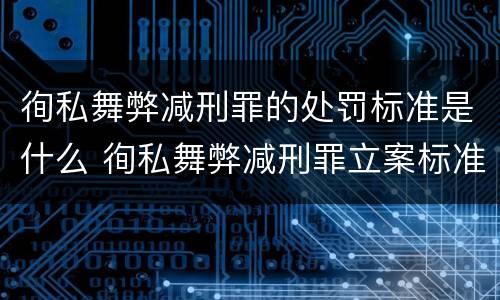 徇私舞弊减刑罪的处罚标准是什么 徇私舞弊减刑罪立案标准