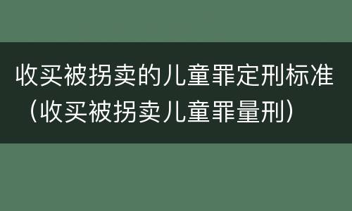 收买被拐卖的儿童罪定刑标准（收买被拐卖儿童罪量刑）