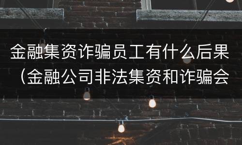 金融集资诈骗员工有什么后果（金融公司非法集资和诈骗会牵扯到员工吗?）