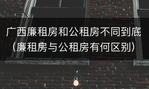广西廉租房和公租房不同到底（廉租房与公租房有何区别）