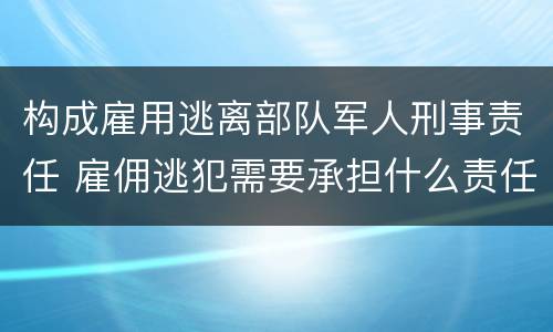 构成雇用逃离部队军人刑事责任 雇佣逃犯需要承担什么责任