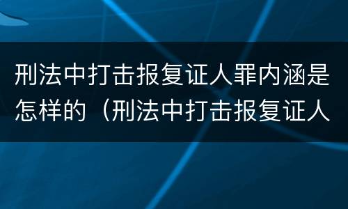 刑法中打击报复证人罪内涵是怎样的（刑法中打击报复证人罪内涵是怎样的规定）
