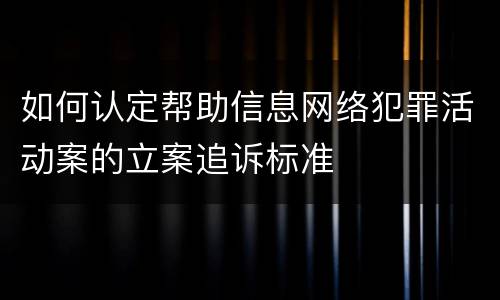 如何认定帮助信息网络犯罪活动案的立案追诉标准