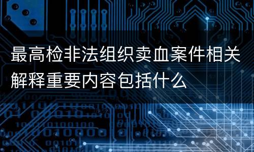 最高检非法组织卖血案件相关解释重要内容包括什么