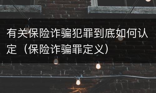有关保险诈骗犯罪到底如何认定（保险诈骗罪定义）