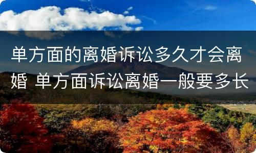 单方面的离婚诉讼多久才会离婚 单方面诉讼离婚一般要多长时间