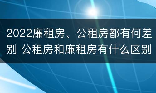 2022廉租房、公租房都有何差别 公租房和廉租房有什么区别?2019年的