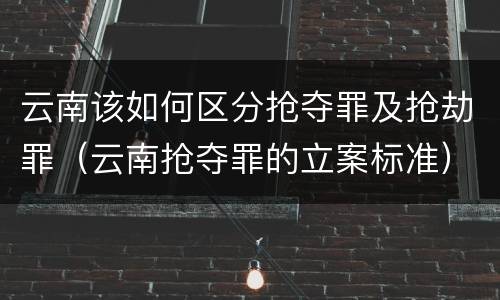 云南该如何区分抢夺罪及抢劫罪（云南抢夺罪的立案标准）