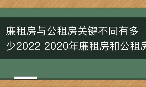 廉租房与公租房关键不同有多少2022 2020年廉租房和公租房的区别