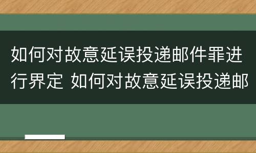 如何对故意延误投递邮件罪进行界定 如何对故意延误投递邮件罪进行界定