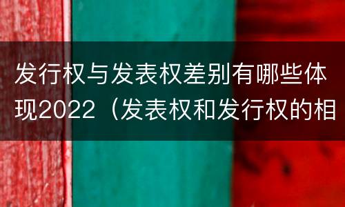发行权与发表权差别有哪些体现2022（发表权和发行权的相同点）