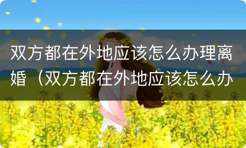 双方都在外地应该怎么办理离婚（双方都在外地应该怎么办理离婚证）