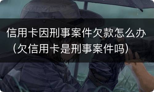 信用卡因刑事案件欠款怎么办（欠信用卡是刑事案件吗）