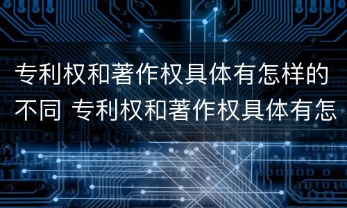 专利权和著作权具体有怎样的不同 专利权和著作权具体有怎样的不同
