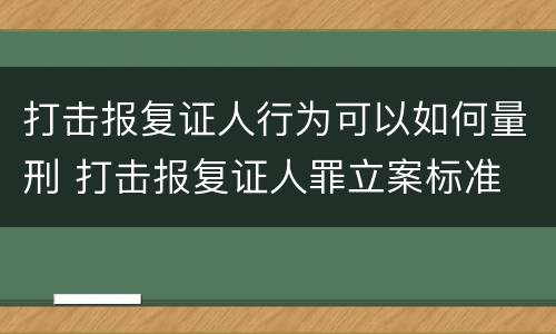 打击报复证人行为可以如何量刑 打击报复证人罪立案标准