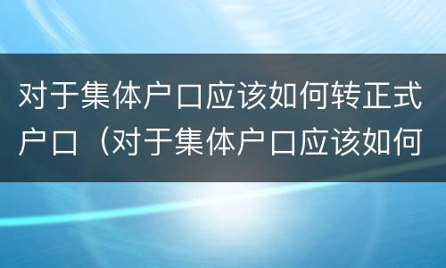 对于集体户口应该如何转正式户口（对于集体户口应该如何转正式户口呢）