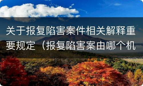 关于报复陷害案件相关解释重要规定（报复陷害案由哪个机关管辖）