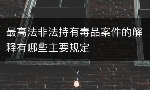 最高法非法持有毒品案件的解释有哪些主要规定