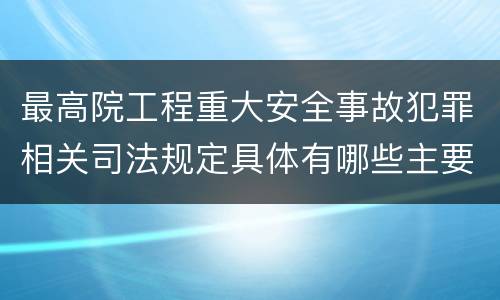 最高院工程重大安全事故犯罪相关司法规定具体有哪些主要内容