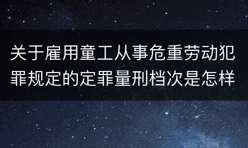 关于雇用童工从事危重劳动犯罪规定的定罪量刑档次是怎样的