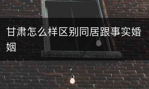 甘肃怎么样区别同居跟事实婚姻