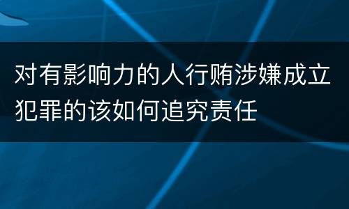 对有影响力的人行贿涉嫌成立犯罪的该如何追究责任