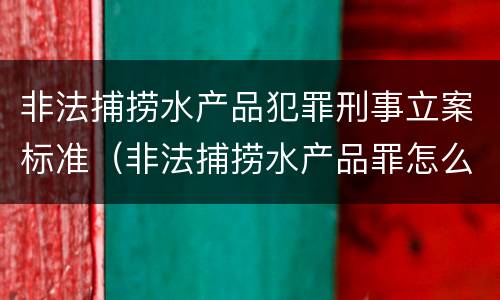 非法捕捞水产品犯罪刑事立案标准（非法捕捞水产品罪怎么判刑）