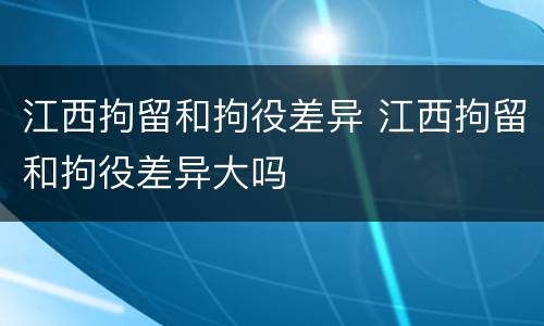 江西拘留和拘役差异 江西拘留和拘役差异大吗