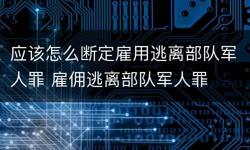 应该怎么断定雇用逃离部队军人罪 雇佣逃离部队军人罪