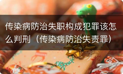 传染病防治失职构成犯罪该怎么判刑（传染病防治失责罪）