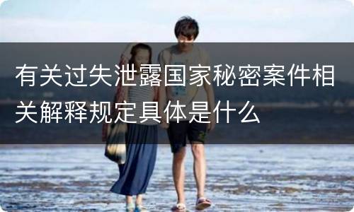 有关过失泄露国家秘密案件相关解释规定具体是什么