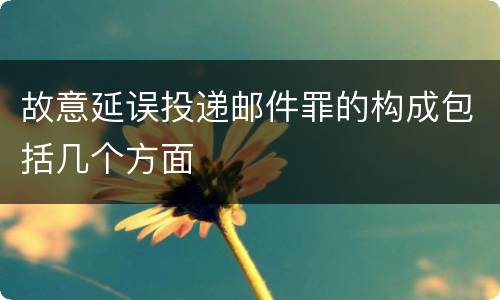 故意延误投递邮件罪的构成包括几个方面