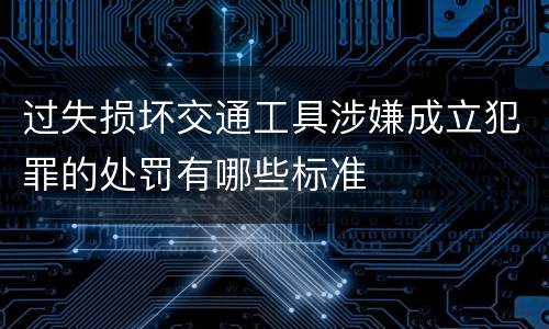 过失损坏交通工具涉嫌成立犯罪的处罚有哪些标准