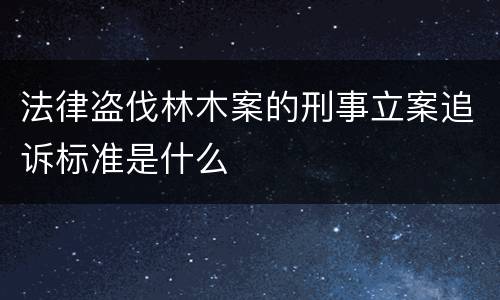 法律盗伐林木案的刑事立案追诉标准是什么