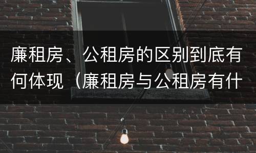 廉租房、公租房的区别到底有何体现（廉租房与公租房有什么区别吗）